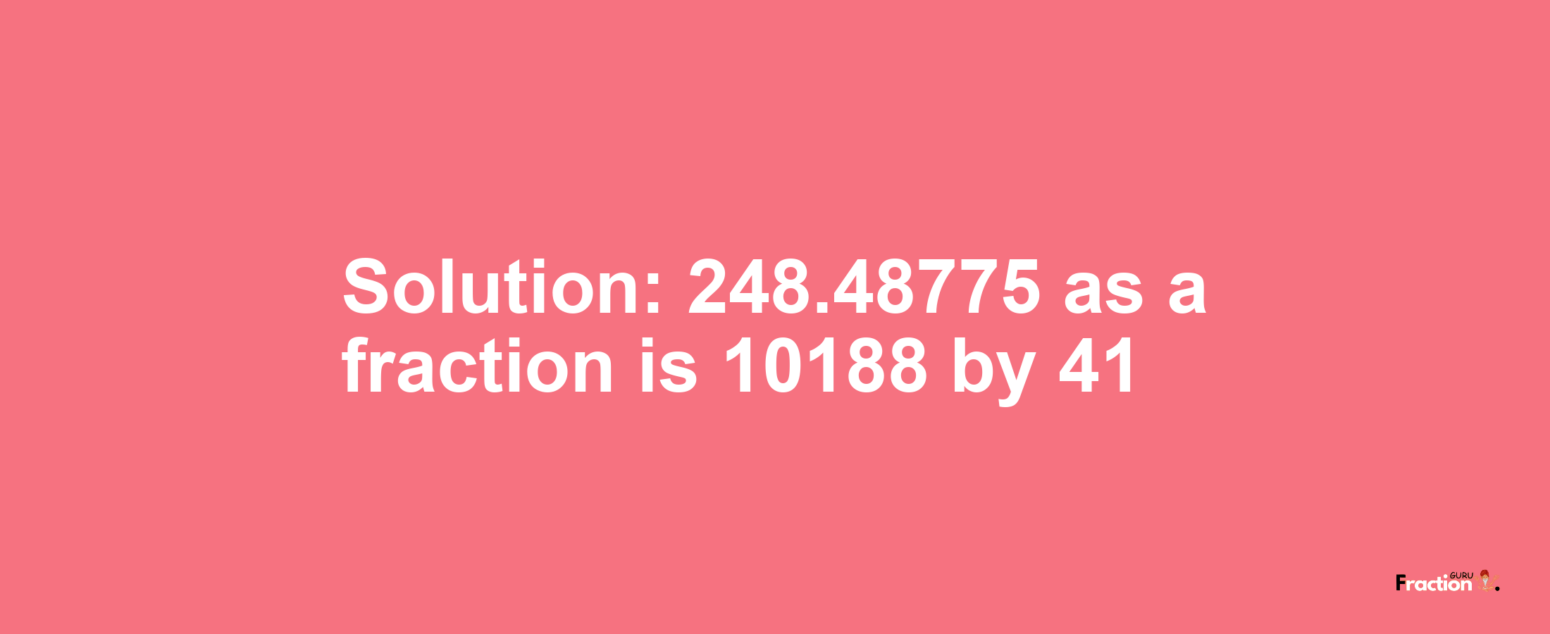 Solution:248.48775 as a fraction is 10188/41